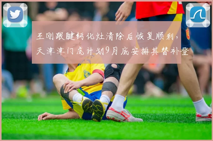 王刚跟腱钙化灶清除后恢复顺利，天津津门虎计划9月底安排其替补登场