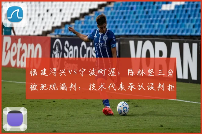 福建浔兴vs宁波町渥，陈林坚三分被犯规漏判，技术代表承认误判拒绝改判