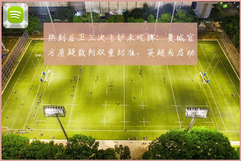 热刺后卫三次飞铲未吃牌：曼城官方质疑裁判双重标准，英超或启动调查