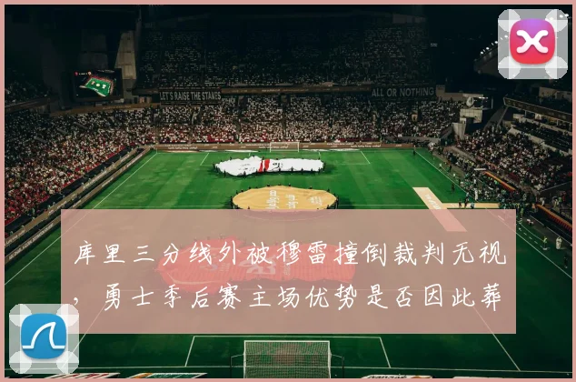 库里三分线外被穆雷撞倒裁判无视，勇士季后赛主场优势是否因此葬送？