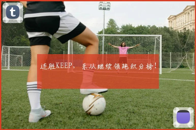 连胜KEEP，乐从继续领跑积分榜！