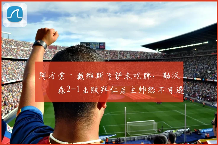 阿方索·戴维斯飞铲未吃牌，勒沃库森2-1击败拜仁后主帅怒不可遏